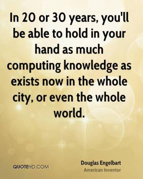 Douglas Engelbart - In 20 or 30 years, you'll be able to hold in your ...