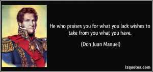 ... what you lack wishes to take from you what you have. - Don Juan Manuel