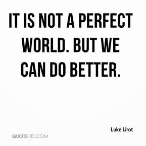 Luke Lirot It is not a perfect world But we can do better
