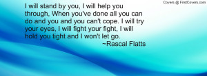 ... your fight, I will hold you tight and I won't let go. ~Rascal Flatts