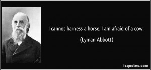 cannot harness a horse. I am afraid of a cow. - Lyman Abbott
