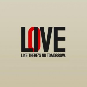 live / love like there's no tomorrow
