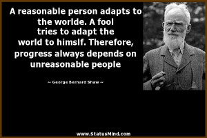 reasonable person adapts to the worlde. A fool tries to adapt the ...