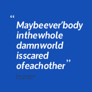 Maybe everbody in the whole damn world is scared of each other