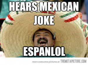Black jokes and Mexican Jokes are about the same. Once you heard juan ...