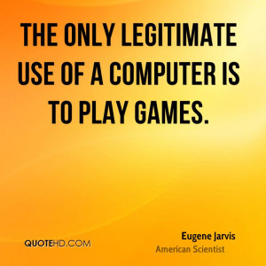 The only legitimate use of a computer is to play games.