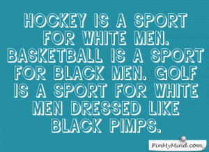 Golf is a sport for white men dressed like black pimps. -Tiger Woods ...