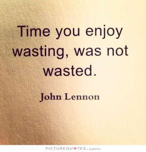 Time you enjoy wasting, was not wasted Picture Quote #1