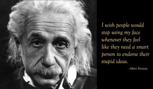 ... smart person to endorse their stupid ideas.” Albert Einstein (not