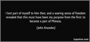... my purpose from the first: to become a part of Phineas. - John Knowles