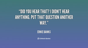 quote-Ernie-Banks-did-you-hear-that-i-didnt-hear-116001.png