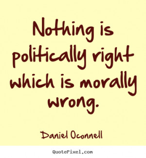 Nothing is politically right which is morally.. Daniel Oconnell famous ...