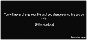 ... your life until you change something you do daily. - Mike Murdock