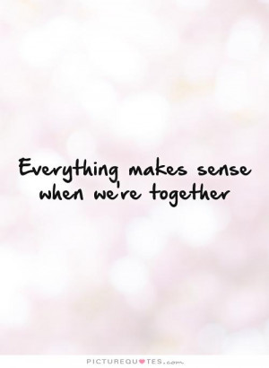 Everything makes sense when we're together Picture Quote #1