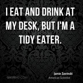 Jamie Zawinski - I eat and drink at my desk, but I'm a tidy eater.