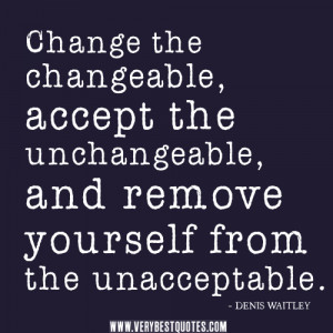 Change the changeable, accept the unchangeable, and remove yourself ...