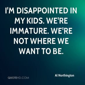 Al Northington - I'm disappointed in my kids. We're immature. We're ...