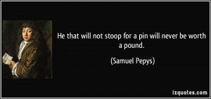 He that will not stoop for a pin will never be worth a pound. - Samuel ...