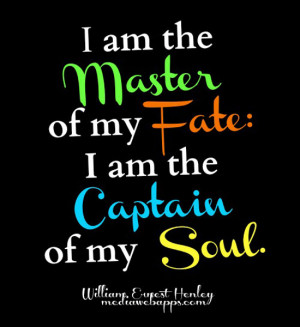 am the master of my fate: I am the captain of my soul. ~William ...