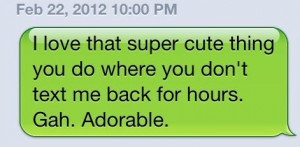 ... thing you do where you don't text me back for hours. Gah. Adorable