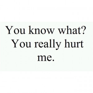 You hurt me more than you'll ever know...and what's even sadder, I don ...