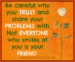 Be careful who you trust and share your problems with.