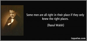 ... right in their place if they only knew the right places. - Raoul Walsh