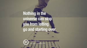 Nothing in the universe can stop you from letting go and starting over ...