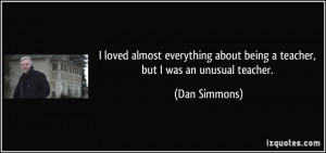 ... about being a teacher, but I was an unusual teacher. - Dan Simmons
