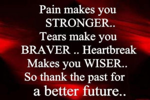 Pain Makes You Stronger, Tears Make You Braver, Heartbreak Makes You ...