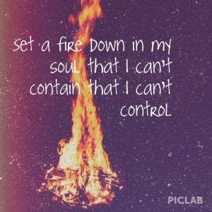 Set a fire down in my soul, That I can't contain, That I can't control ...