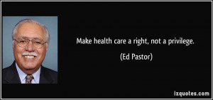 Make health care a right, not a privilege. - Ed Pastor