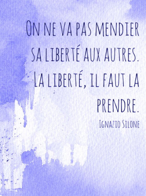 ... aux autres. La liberté, il faut la prendre. » - Ignazio Silone