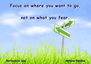 ... on where you want to go, not on what you fear. By: Anthony Robbins
