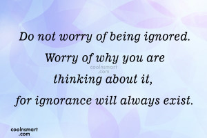 Being Ignored Quote: Do not worry of being ignored. Worry...