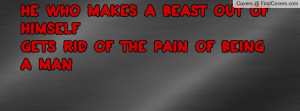 he who makes a beast out of himselfgets rid of the pain of being a man ...