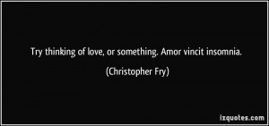 ... of love, or something. Amor vincit insomnia. - Christopher Fry