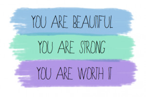 You are beautiful, you are strong, you are worth it.