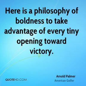 Arnold Palmer - Here is a philosophy of boldness to take advantage of ...