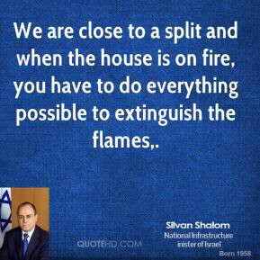 Silvan Shalom - We are close to a split and when the house is on fire ...