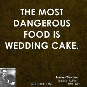 James Thurber - The most dangerous food is wedding cake.