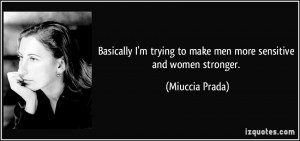 ... trying to make men more sensitive and women stronger. - Miuccia Prada