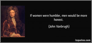 If women were humbler, men would be more honest. - John Vanbrugh