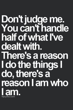 Don't judge me. You can't handle half of what I've dealt with. More