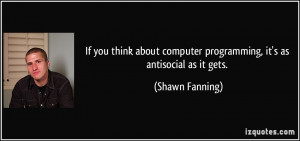 ... computer programming, it's as antisocial as it gets. - Shawn Fanning