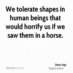 Dean Inge - We tolerate shapes in human beings that would horrify us ...