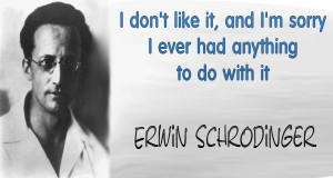 ... sorry I ever had anything to do with it.” ~ Erwin Schrodinger
