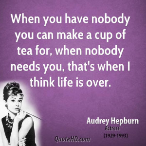 When you have nobody you can make a cup of tea for, when nobody needs ...