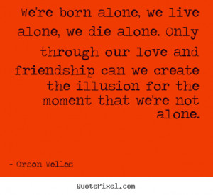 We're born alone, we live alone, we die alone. Only through our love ...