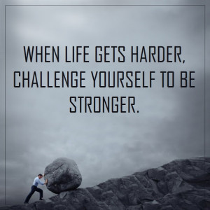 When life gets harder, challenge yourself to be stronger.”